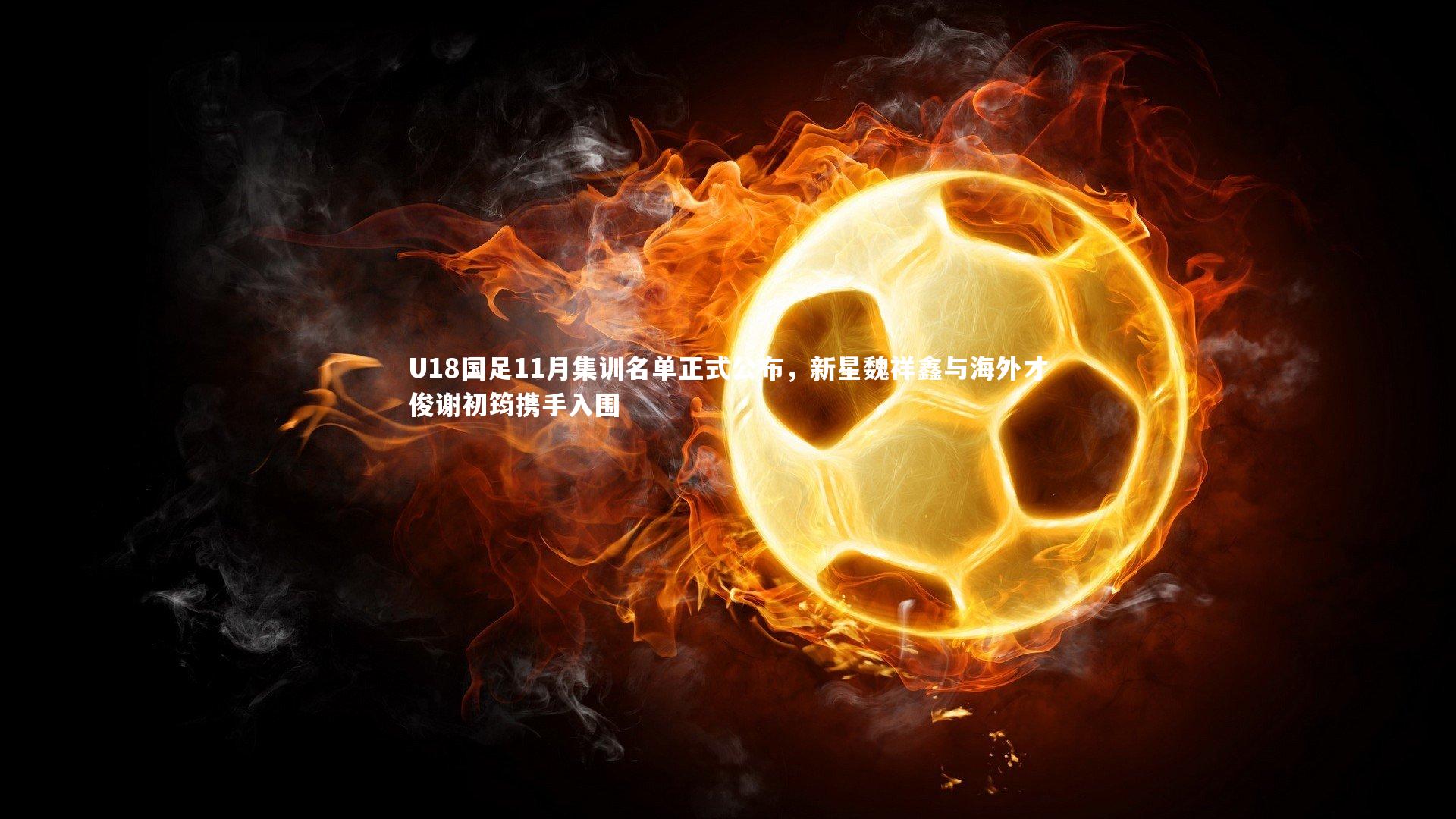 U18国足11月集训名单正式公布,新星魏祥鑫与海外才俊谢初筠携手入围