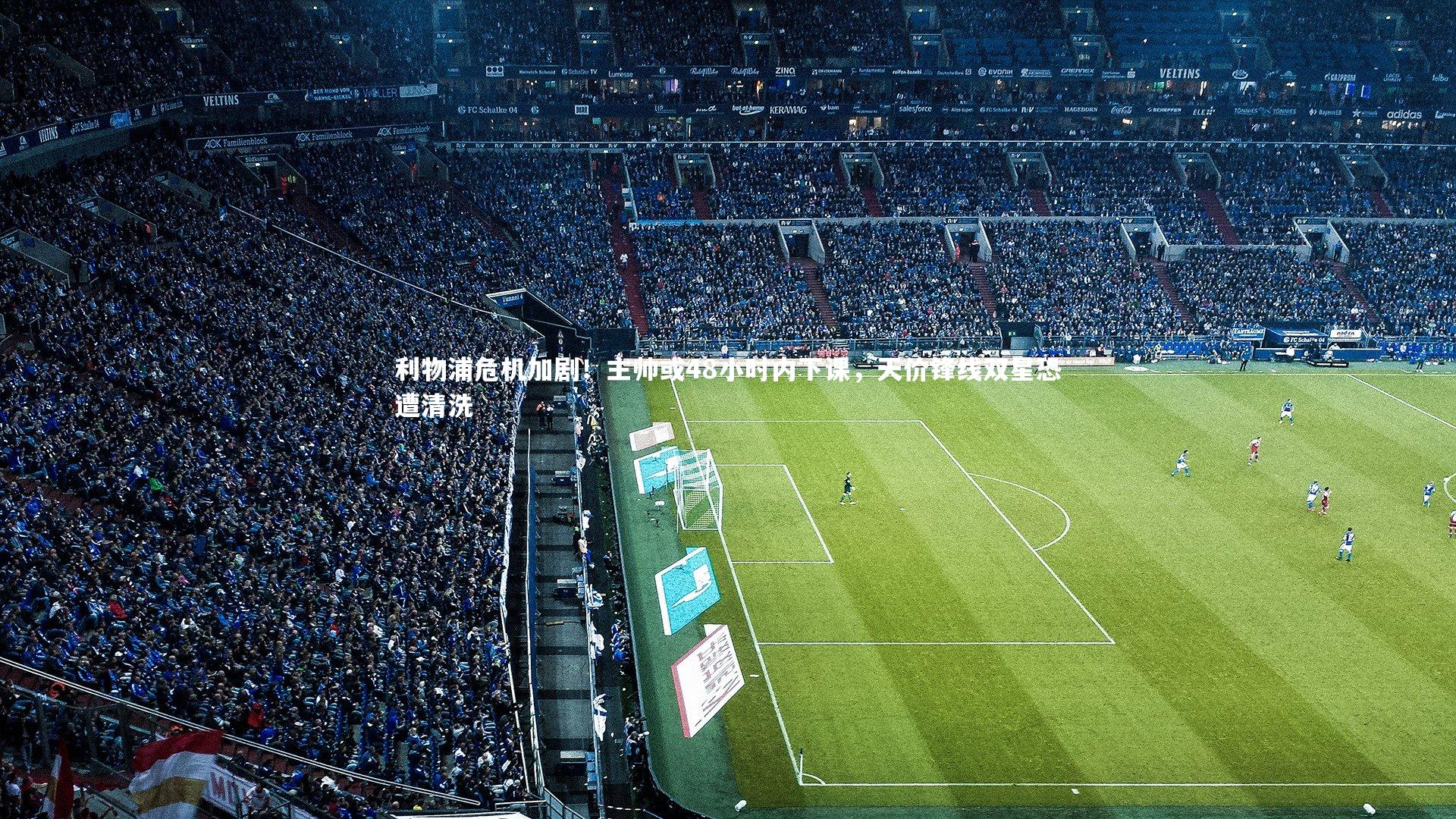 利物浦危机加剧!主帅或48小时内下课,天价锋线双星恐遭清洗