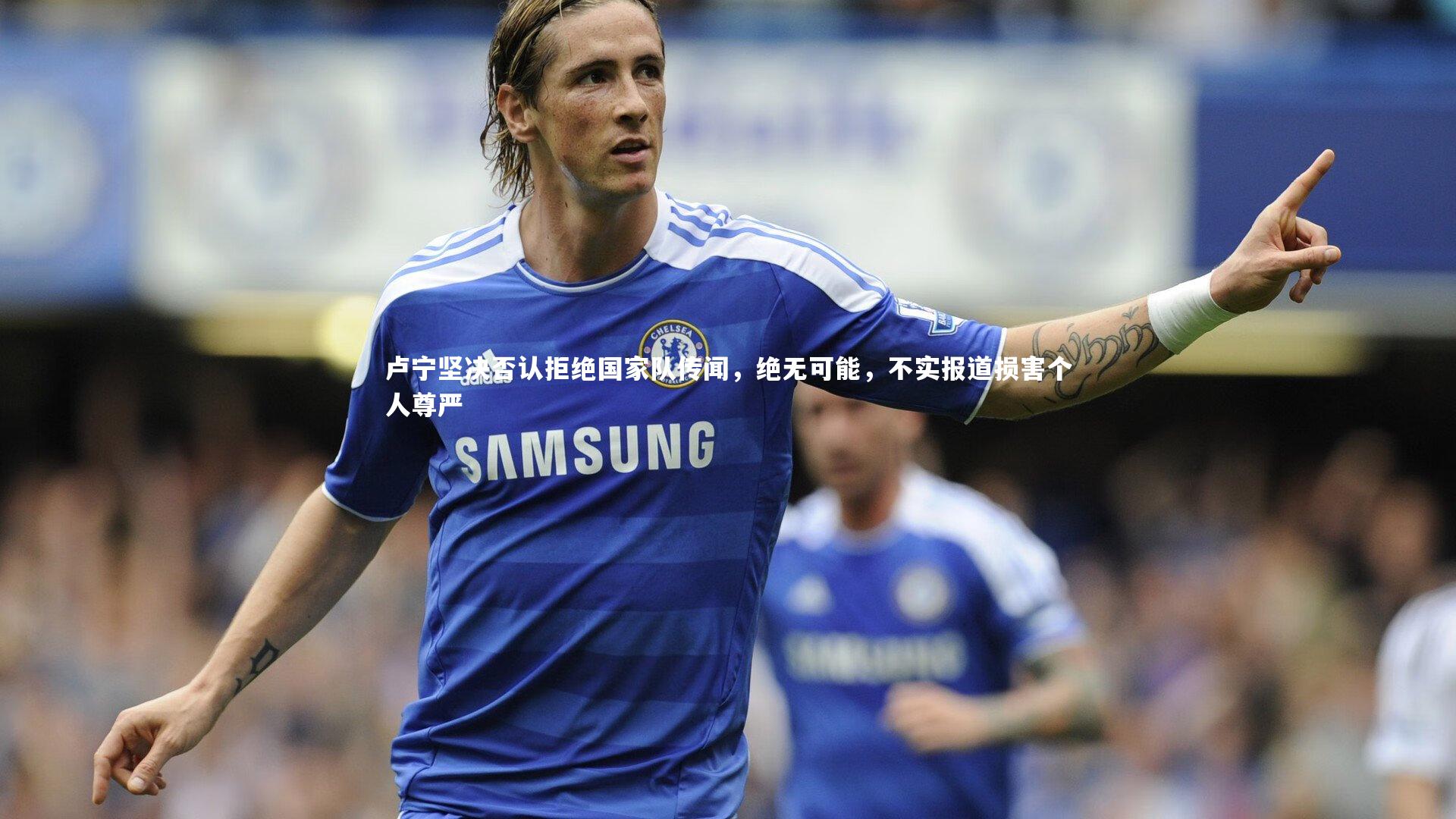 卢宁坚决否认拒绝国家队传闻，绝无可能，不实报道损害个人尊严